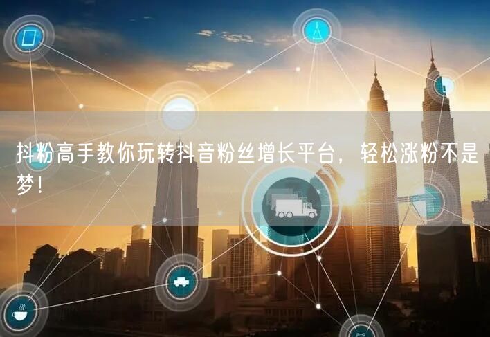 抖粉高手教你玩转抖音粉丝增长平台，轻松涨粉不是梦！
