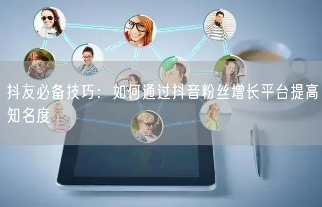 抖友必备技巧：如何通过抖音粉丝增长平台提高知名度