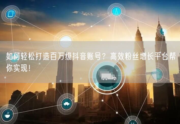 如何轻松打造百万级抖音账号？高效粉丝增长