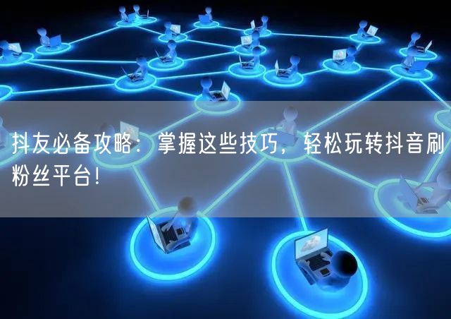 抖友必备攻略：掌握这些技巧，轻松玩转抖音