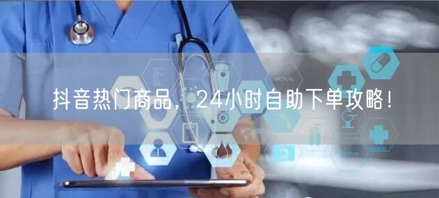 抖音热门商品，24小时自助下单攻略！