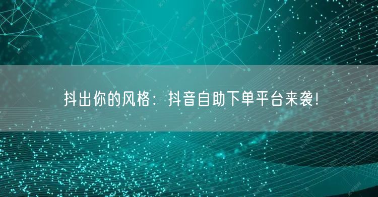 抖出你的风格：抖音自助下单平台来袭！
