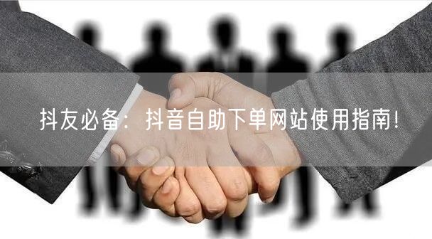 抖友必备：抖音自助下单网站使用指南！