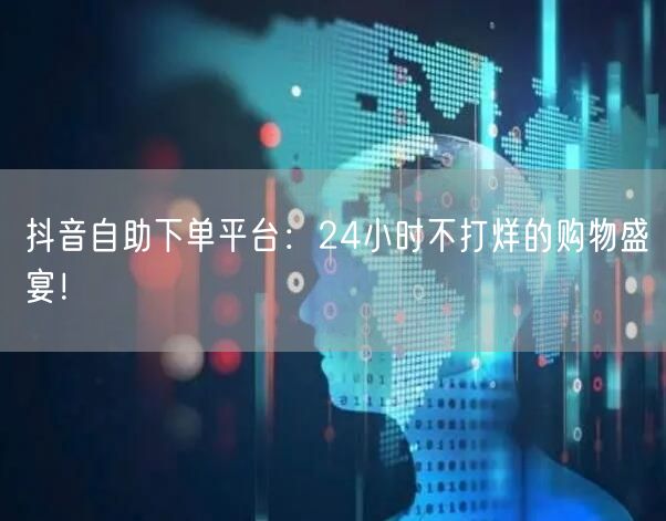 抖音自助下单平台：24小时不打烊的购物盛宴！