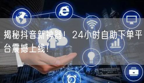 揭秘抖音新神器！24小时自助下单平台震撼上线！