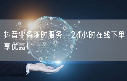 抖音业务随时服务，24小时在线下单享优惠！