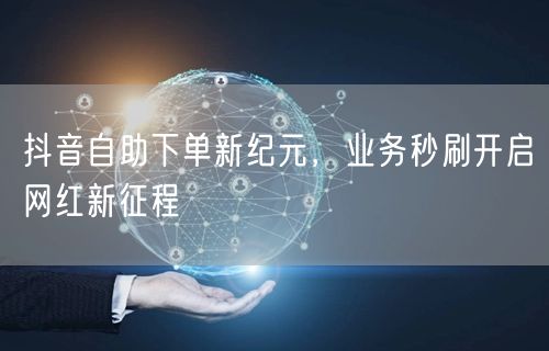抖音自助下单新纪元，业务秒刷开启网红新征程