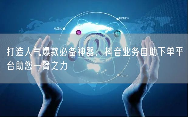打造人气爆款必备神器，抖音业务自助下单平台助您一臂之力