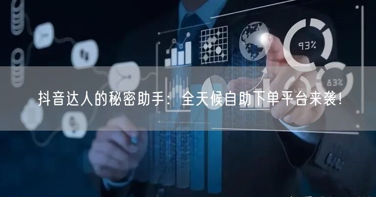 抖音达人的秘密助手：全天候自助下单平台来袭！