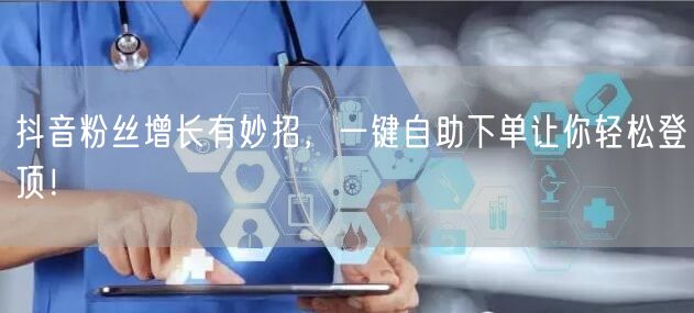 抖音粉丝增长有妙招，一键自助下单让你轻松登顶！