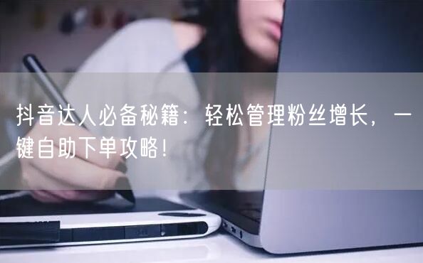 抖音达人必备秘籍：轻松管理粉丝增长，一键自助下单攻略！