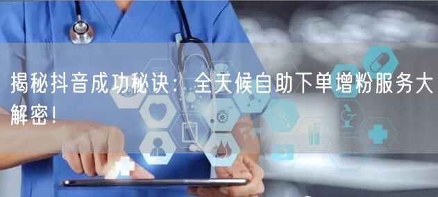 揭秘抖音成功秘诀：全天候自助下单增粉服务大解密！