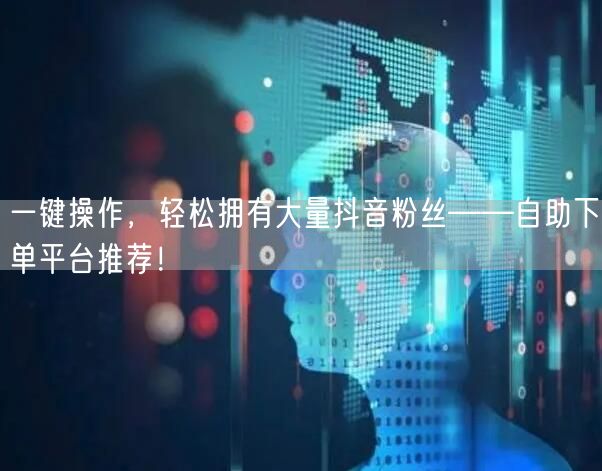 一键操作，轻松拥有大量抖音粉丝——自助下单平台推荐！