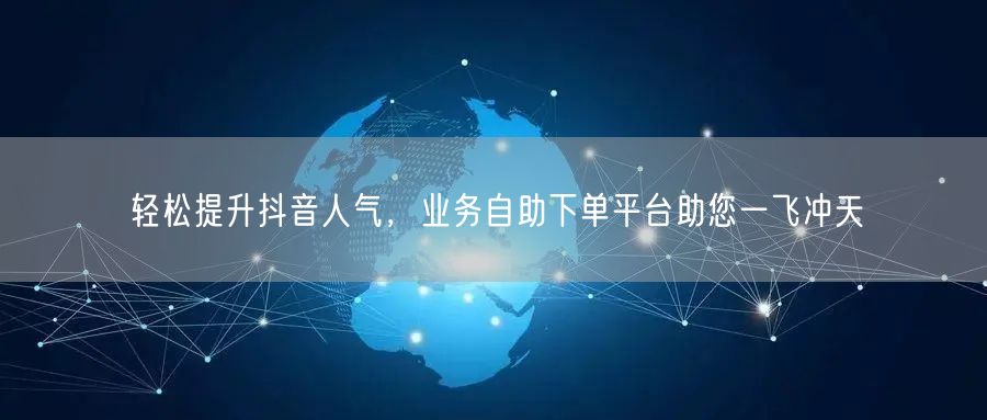轻松提升抖音人气，业务自助下单平台助您一飞冲天