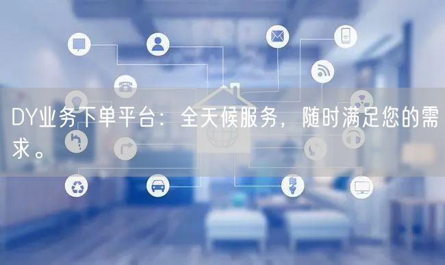DY业务下单平台：全天候服务，随时满足您的需求。