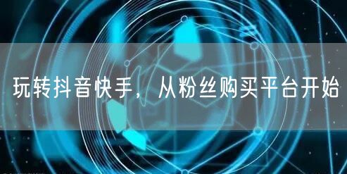 玩转抖音快手，从粉丝购买平台开始