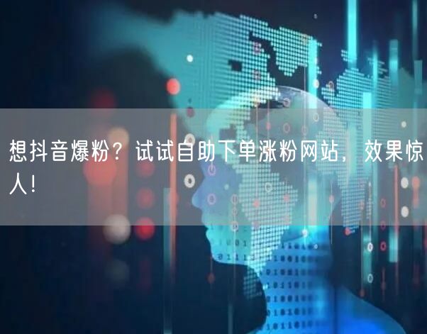 想抖音爆粉？试试自助下单涨粉网站，效果惊人！