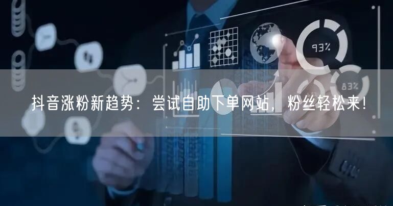 抖音涨粉新趋势：尝试自助下单网站，粉丝轻松来！