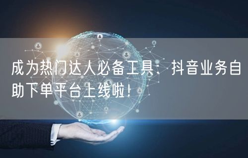 成为热门达人必备工具：抖音业务自助下单平台上线啦！