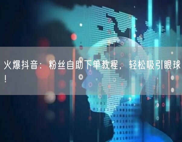 火爆抖音：粉丝自助下单教程，轻松吸引眼球！