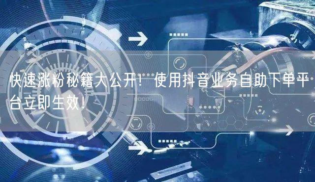 快速涨粉秘籍大公开！使用抖音业务自助下单平台立即生效！