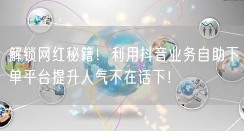 解锁网红秘籍！利用抖音业务自助下单平台提