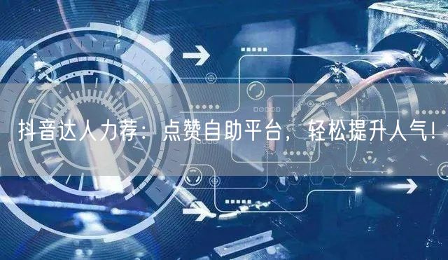 抖音达人力荐：点赞自助平台，轻松提升人气！