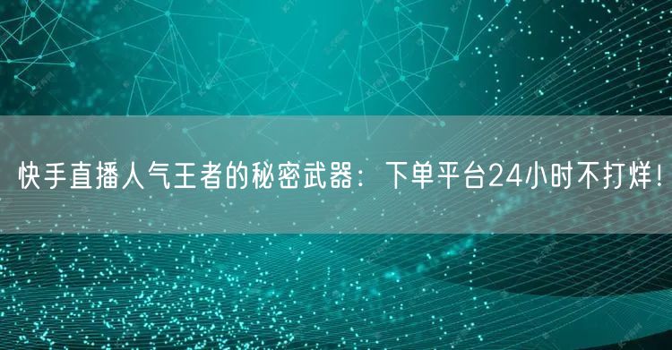 快手直播人气王者的秘密武器：下单平台24小时不打烊！