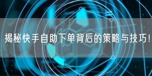 揭秘快手自助下单背后的策略与技巧！