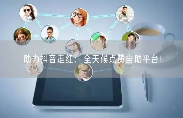 助力抖音走红：全天候点赞自助平台！