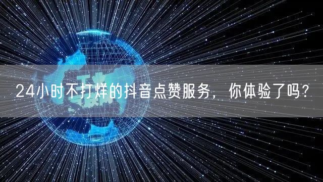 24小时不打烊的抖音点赞服务，你体验了吗？