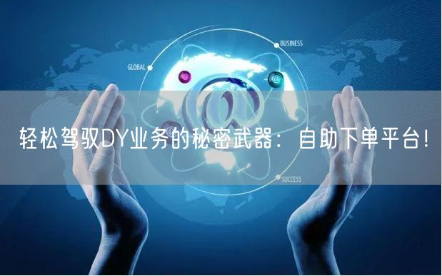 轻松驾驭DY业务的秘密武器：自助下单平台