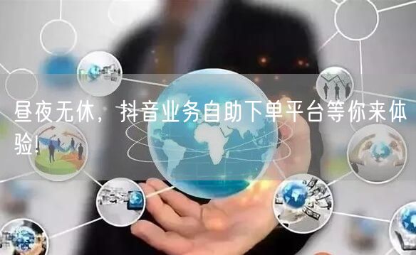 昼夜无休，抖音业务自助下单平台等你来体验!