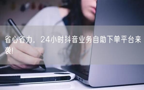 省心省力，24小时抖音业务自助下单平台来袭!