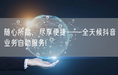 随心所欲，尽享便捷——全天候抖音业务自助服务!