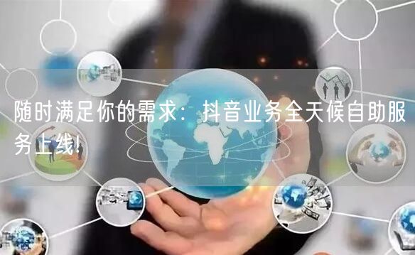 随时满足你的需求：抖音业务全天候自助服务上线!