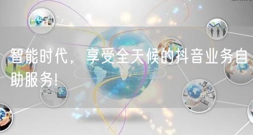 智能时代，享受全天候的抖音业务自助服务!