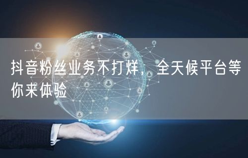 抖音粉丝业务不打烊，全天候平台等你来体验