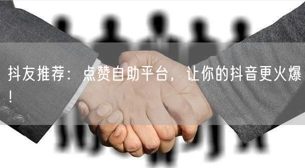 抖友推荐：点赞自助平台，让你的抖音更火爆！