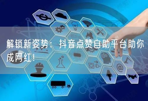 解锁新姿势：抖音点赞自助平台助你成网红！