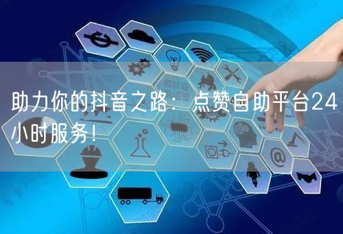 助力你的抖音之路：点赞自助平台24小时服务！