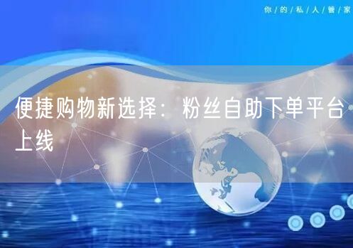 便捷购物新选择：粉丝自助下单平台上线