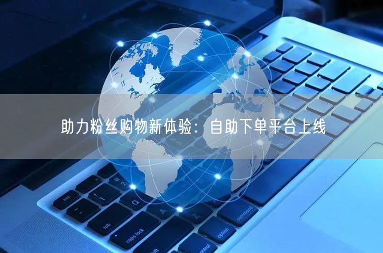 助力粉丝购物新体验：自助下单平台上线