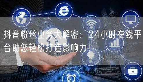 抖音粉丝业务大解密：24小时在线平台助您轻松打造影响力！