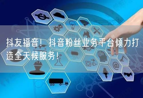 抖友福音！抖音粉丝业务平台倾力打造全天候服务！