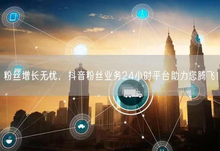 粉丝增长无忧，抖音粉丝业务24小时平台助力您腾飞！