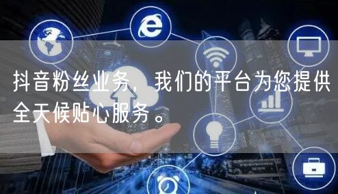 抖音粉丝业务，我们的平台为您提供全天候贴心服务。