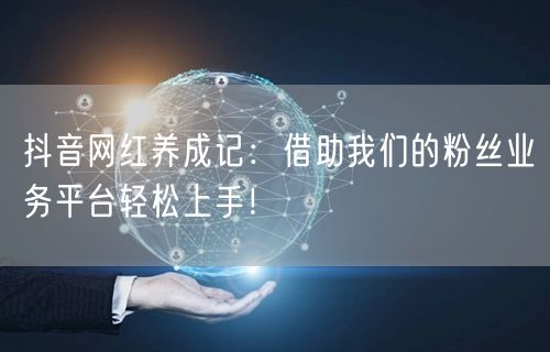 抖音网红养成记：借助我们的粉丝业务平台轻松上手！
