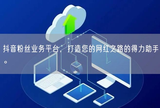 抖音粉丝业务平台，打造您的网红之路的得力助手。