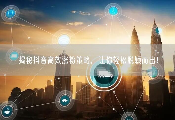 揭秘抖音高效涨粉策略，让你轻松脱颖而出！